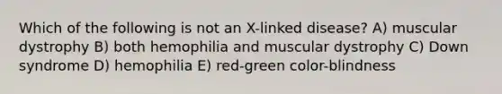 Which of the following is not an X-linked disease? A) muscular dystrophy B) both hemophilia and muscular dystrophy C) Down syndrome D) hemophilia E) red-green color-blindness