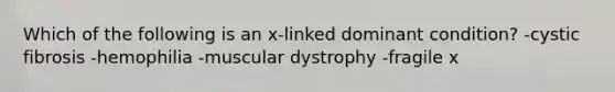 Which of the following is an x-linked dominant condition? -cystic fibrosis -hemophilia -muscular dystrophy -fragile x