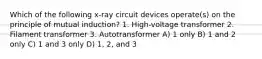 Which of the following x-ray circuit devices operate(s) on the principle of mutual induction? 1. High-voltage transformer 2. Filament transformer 3. Autotransformer A) 1 only B) 1 and 2 only C) 1 and 3 only D) 1, 2, and 3