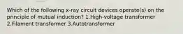 Which of the following x-ray circuit devices operate(s) on the principle of mutual induction? 1.High-voltage transformer 2.Filament transformer 3.Autotransformer