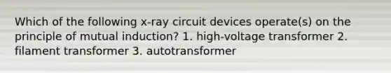 Which of the following x-ray circuit devices operate(s) on the principle of mutual induction? 1. high-voltage transformer 2. filament transformer 3. autotransformer