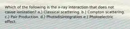 Which of the following is the x-ray interaction that does not cause ionization? a.) Classical scattering. b.) Compton scattering. c.) Pair Production. d.) Photodisintegration e.) Photoelectric effect.