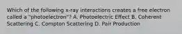 Which of the following x-ray interactions creates a free electron called a "photoelectron"? A. Photoelectric Effect B. Coherent Scattering C. Compton Scattering D. Pair Production