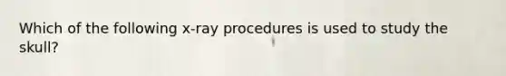 Which of the following x-ray procedures is used to study the skull?