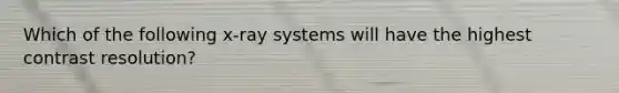 Which of the following x-ray systems will have the highest contrast resolution?