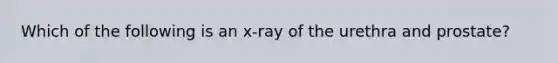 Which of the following is an x-ray of the urethra and prostate?