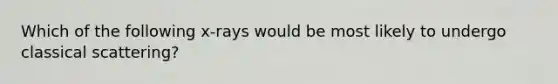 Which of the following x-rays would be most likely to undergo classical scattering?