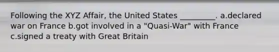 Following the XYZ Affair, the United States _________. a.declared war on France b.got involved in a "Quasi-War" with France c.signed a treaty with Great Britain