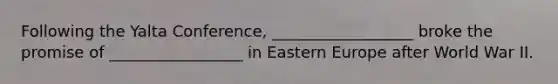 Following the Yalta Conference, __________________ broke the promise of _________________ in Eastern Europe after World War II.