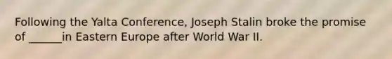 Following the Yalta Conference, Joseph Stalin broke the promise of ______in Eastern Europe after World War II.