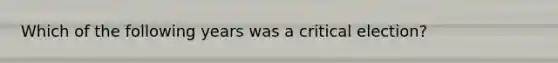 Which of the following years was a critical election?