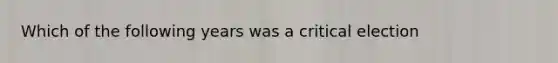 Which of the following years was a critical election