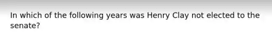 In which of the following years was Henry Clay not elected to the senate?