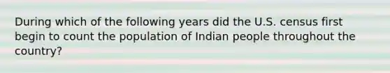 During which of the following years did the U.S. census first begin to count the population of Indian people throughout the country?