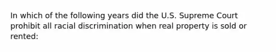 In which of the following years did the U.S. Supreme Court prohibit all racial discrimination when real property is sold or rented: