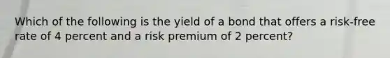 Which of the following is the yield of a bond that offers a risk-free rate of 4 percent and a risk premium of 2 percent?