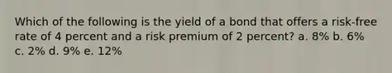 Which of the following is the yield of a bond that offers a risk-free rate of 4 percent and a risk premium of 2 percent? a. 8% b. 6% c. 2% d. 9% e. 12%