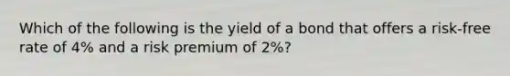 Which of the following is the yield of a bond that offers a risk-free rate of 4% and a risk premium of 2%?​