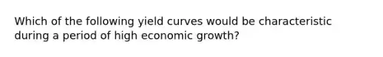 Which of the following yield curves would be characteristic during a period of high economic growth?