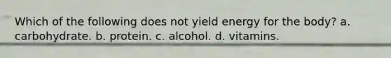 Which of the following does not yield energy for the body? a. carbohydrate. b. protein. c. alcohol. d. vitamins.