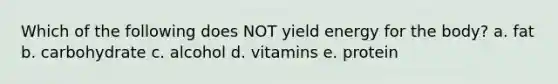 Which of the following does NOT yield energy for the body? a. fat b. carbohydrate c. alcohol d. vitamins e. protein