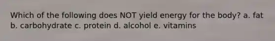 Which of the following does NOT yield energy for the body? a. fat b. carbohydrate c. protein d. alcohol e. vitamins