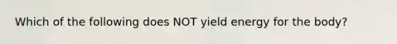 Which of the following does NOT yield energy for the body?