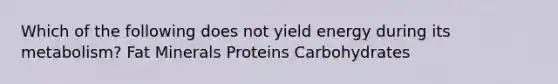 Which of the following does not yield energy during its metabolism? Fat Minerals Proteins Carbohydrates