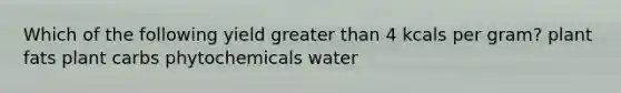 Which of the following yield greater than 4 kcals per gram? plant fats plant carbs phytochemicals water