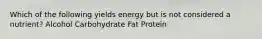 Which of the following yields energy but is not considered a nutrient? Alcohol Carbohydrate Fat Protein