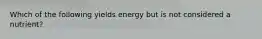 Which of the following yields energy but is not considered a nutrient?