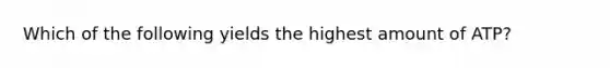 Which of the following yields the highest amount of ATP?