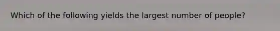 Which of the following yields the largest number of people?