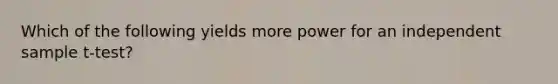 Which of the following yields more power for an independent sample t-test?