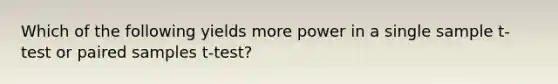 Which of the following yields more power in a single sample t-test or paired samples t-test?