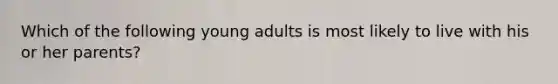 Which of the following young adults is most likely to live with his or her parents?