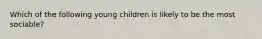 Which of the following young children is likely to be the most sociable?