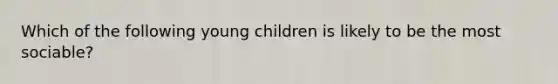 Which of the following young children is likely to be the most sociable?