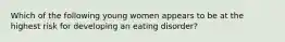 Which of the following young women appears to be at the highest risk for developing an eating disorder?