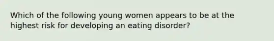 Which of the following young women appears to be at the highest risk for developing an eating disorder?