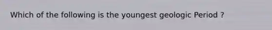 Which of the following is the youngest geologic Period ?