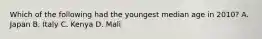 Which of the following had the youngest median age in 2010? A. Japan B. Italy C. Kenya D. Mali