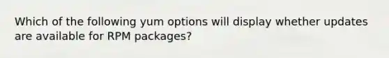 Which of the following yum options will display whether updates are available for RPM packages?