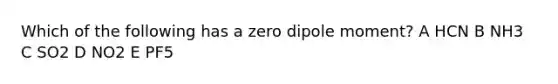 Which of the following has a zero dipole moment? A HCN B NH3 C SO2 D NO2 E PF5