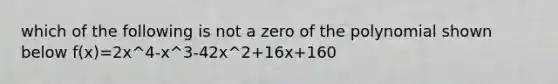 which of the following is not a zero of the polynomial shown below f(x)=2x^4-x^3-42x^2+16x+160