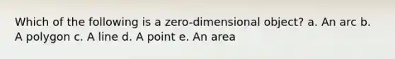 Which of the following is a zero-dimensional object? a. An arc b. A polygon c. A line d. A point e. An area