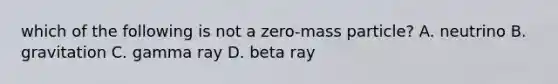 which of the following is not a zero-mass particle? A. neutrino B. gravitation C. gamma ray D. beta ray