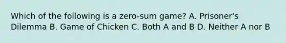 Which of the following is a zero-sum game? A. Prisoner's Dilemma B. Game of Chicken C. Both A and B D. Neither A nor B