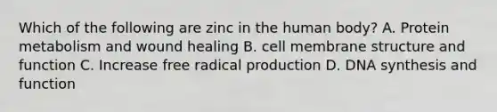 Which of the following are zinc in the human body? A. Protein metabolism and wound healing B. cell membrane structure and function C. Increase free radical production D. DNA synthesis and function