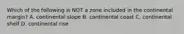 Which of the following is NOT a zone included in the continental margin? A. continental slope B. continental coast C. continental shelf D. continental rise